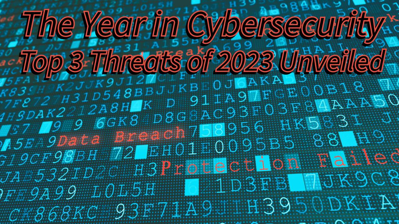 The Year in Cybersecurity - Top 3 Threats of 2023 Unveiled
